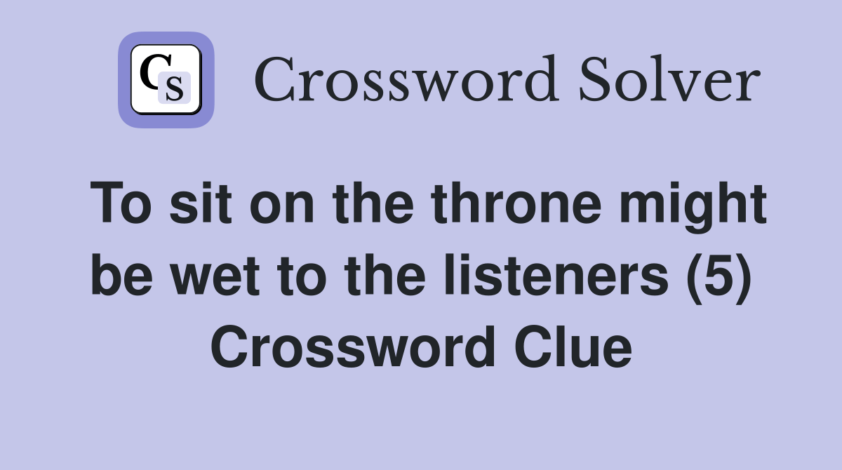 To sit on the throne might be wet to the listeners (5) Crossword Clue